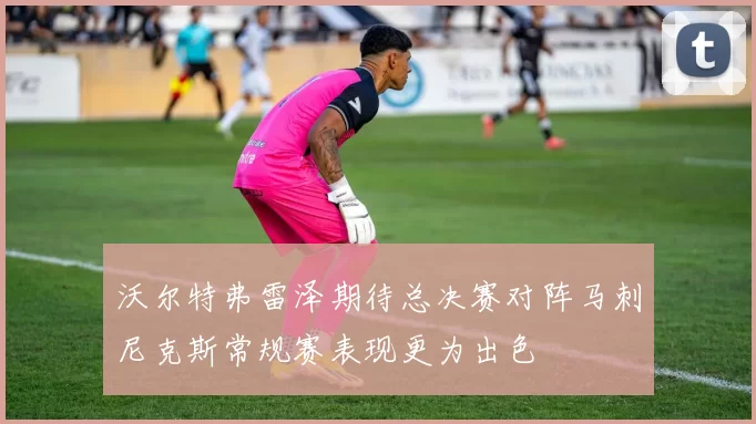 沃尔特弗雷泽期待总决赛对阵马刺尼克斯常规赛表现更为出色