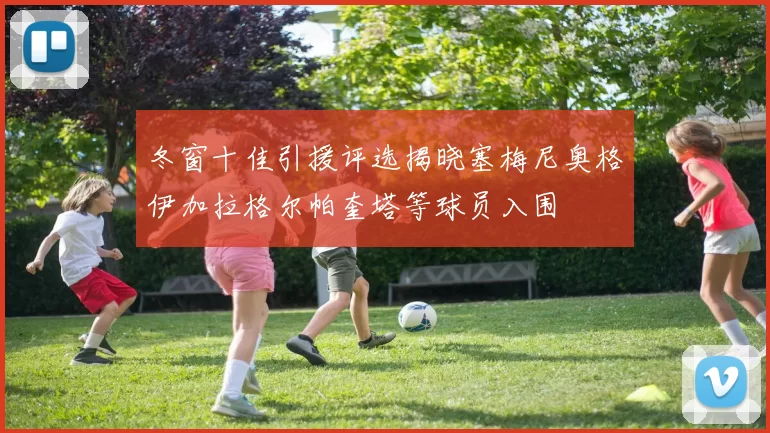 冬窗十佳引援评选揭晓塞梅尼奥格伊加拉格尔帕奎塔等球员入围