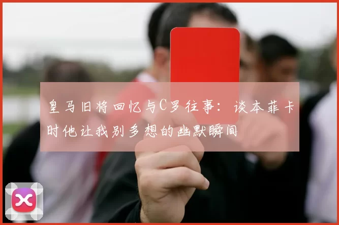 皇马旧将回忆与C罗往事：谈本菲卡时他让我别多想的幽默瞬间