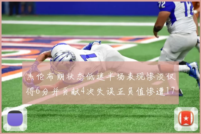 杰伦布朗状态低迷半场表现惨淡仅得6分并贡献4次失误正负值惨遭17