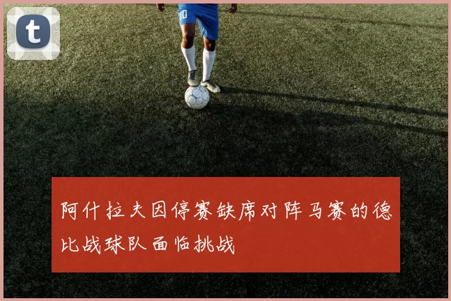 阿什拉夫因停赛缺席对阵马赛的德比战球队面临挑战