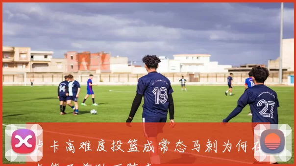 卢卡高难度投篮成常态马刺为何在灰熊面前败下阵来