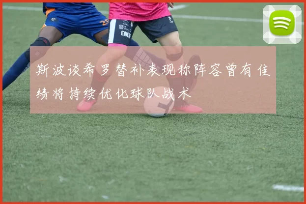 斯波谈希罗替补表现称阵容曾有佳绩将持续优化球队战术