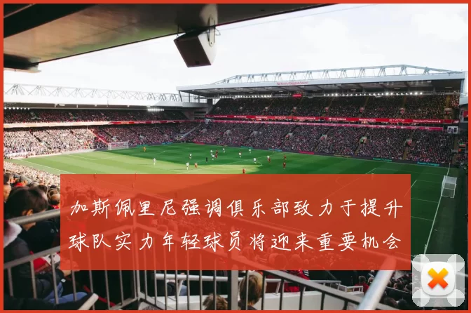 加斯佩里尼强调俱乐部致力于提升球队实力年轻球员将迎来重要机会