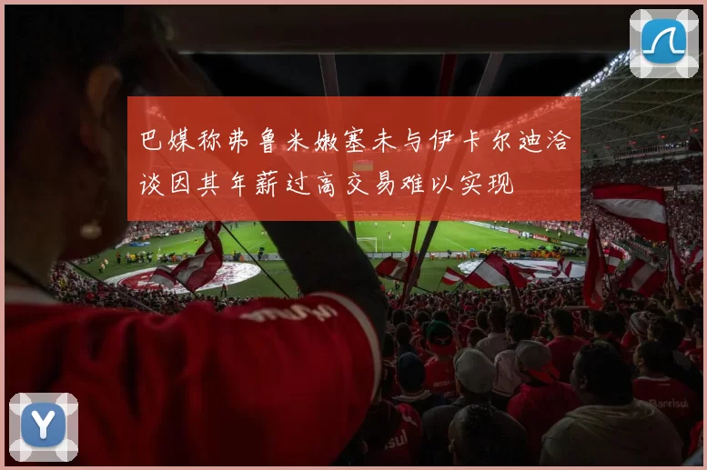 巴媒称弗鲁米嫩塞未与伊卡尔迪洽谈因其年薪过高交易难以实现
