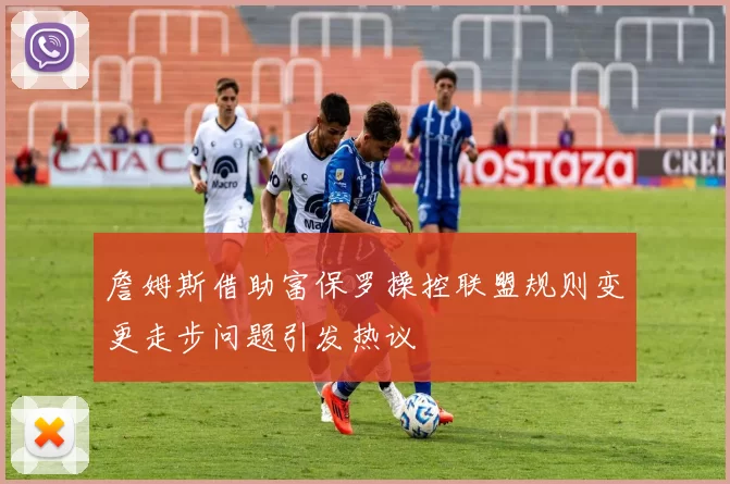 詹姆斯借助富保罗操控联盟规则变更走步问题引发热议