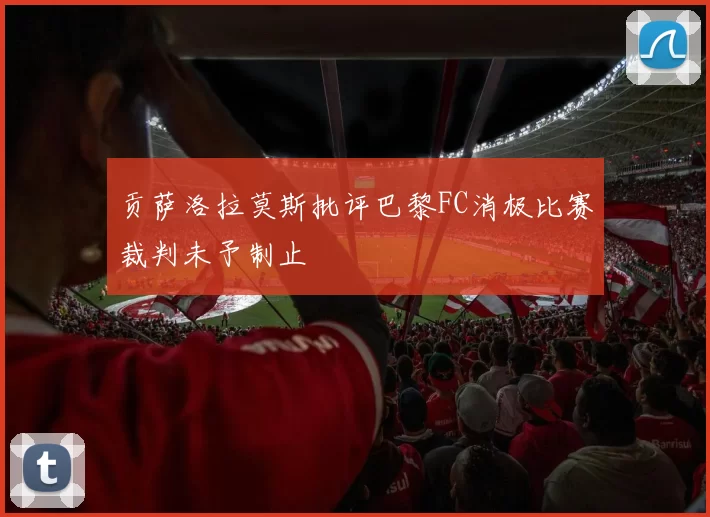 贡萨洛拉莫斯批评巴黎FC消极比赛裁判未予制止
