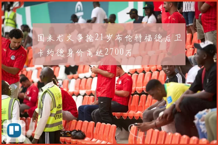 国米尤文争抢21岁布伦特福德后卫卡约德身价高达2700万